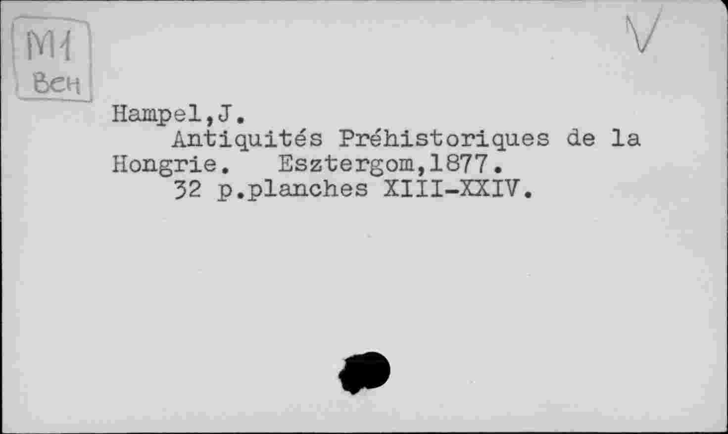 ﻿Вен
Hampel,J.
Antiquités Préhistoriques de la Hongrie. Esztergom,1877.
32 p.planches XIII-XXIV.